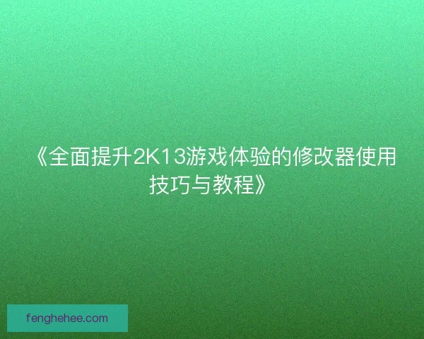 《全面提升2K13游戏体验的修改器使用技巧与教程》