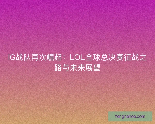 IG战队再次崛起：LOL全球总决赛征战之路与未来展望