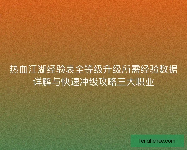 热血江湖经验表全等级升级所需经验数据详解与快速冲级攻略三大职业