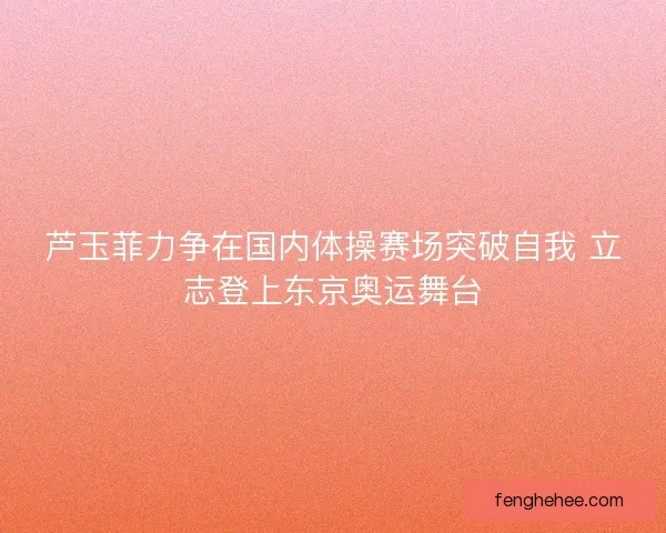 芦玉菲力争在国内体操赛场突破自我 立志登上东京奥运舞台